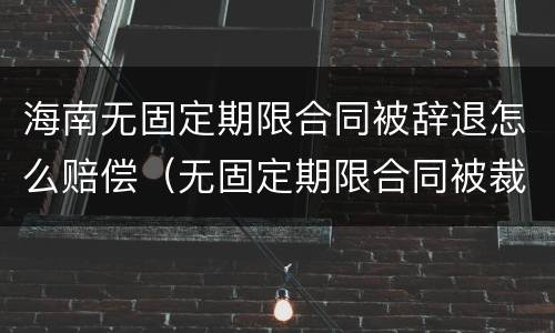 海南无固定期限合同被辞退怎么赔偿（无固定期限合同被裁员怎么补偿）