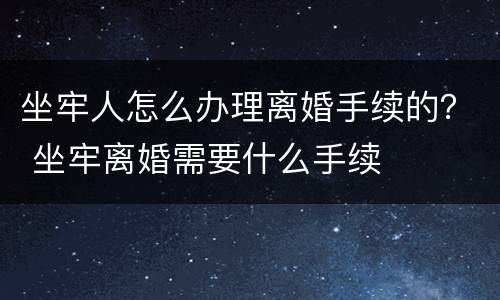 坐牢人怎么办理离婚手续的？ 坐牢离婚需要什么手续