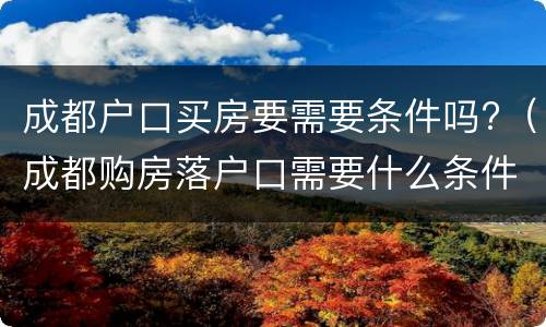 成都户口买房要需要条件吗?（成都购房落户口需要什么条件）