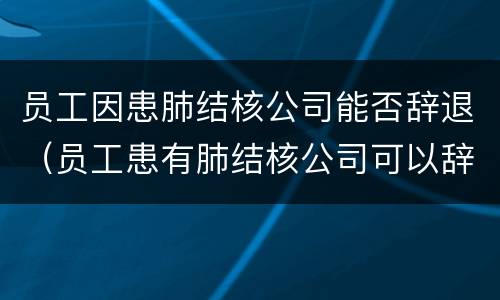 员工因患肺结核公司能否辞退（员工患有肺结核公司可以辞退开除吗）