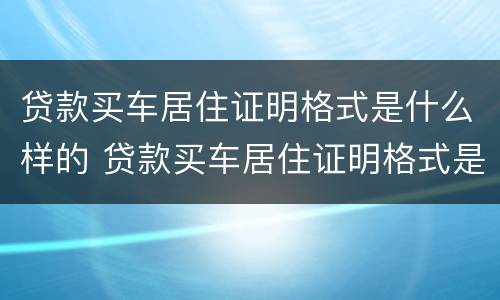 贷款买车居住证明格式是什么样的 贷款买车居住证明格式是什么样的啊