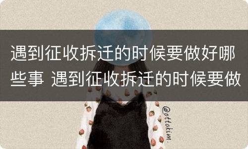 遇到征收拆迁的时候要做好哪些事 遇到征收拆迁的时候要做好哪些事项