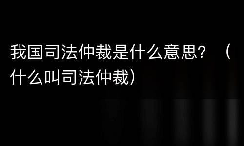 我国司法仲裁是什么意思？（什么叫司法仲裁）
