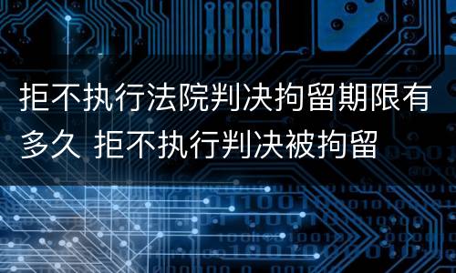 拒不执行法院判决拘留期限有多久 拒不执行判决被拘留