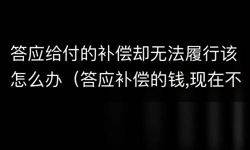 答应给付的补偿却无法履行该怎么办（答应补偿的钱,现在不想补偿了可以吗）