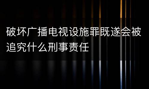 破坏广播电视设施罪既遂会被追究什么刑事责任