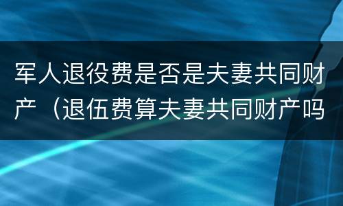 军人退役费是否是夫妻共同财产（退伍费算夫妻共同财产吗）