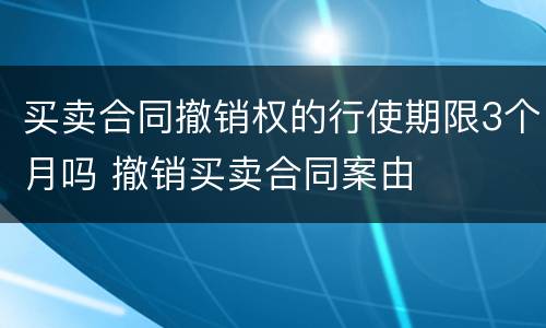 买卖合同撤销权的行使期限3个月吗 撤销买卖合同案由