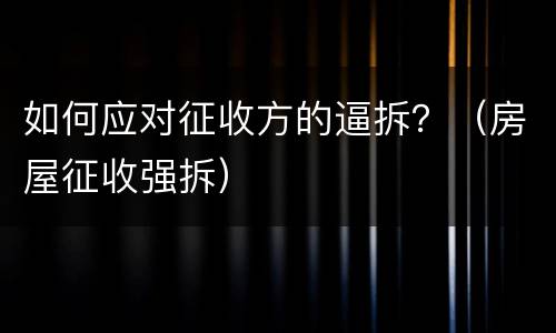 如何应对征收方的逼拆？（房屋征收强拆）