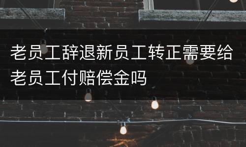 老员工辞退新员工转正需要给老员工付赔偿金吗