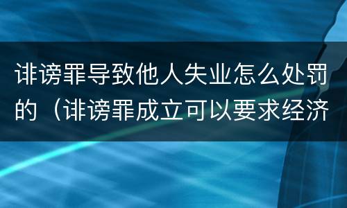 诽谤罪导致他人失业怎么处罚的（诽谤罪成立可以要求经济赔偿吗）