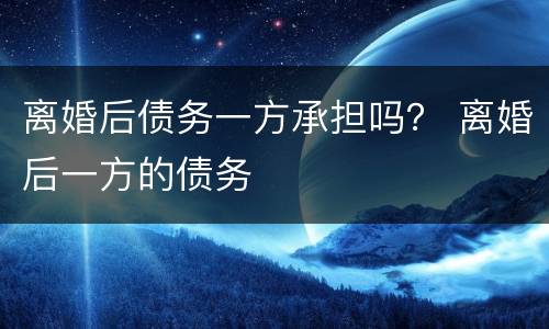 离婚后债务一方承担吗？ 离婚后一方的债务