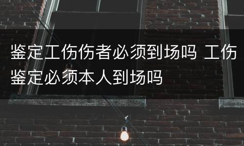 鉴定工伤伤者必须到场吗 工伤鉴定必须本人到场吗