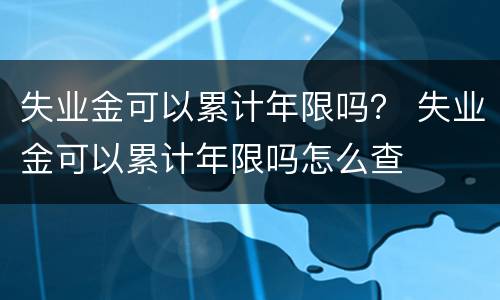 失业金可以累计年限吗？ 失业金可以累计年限吗怎么查
