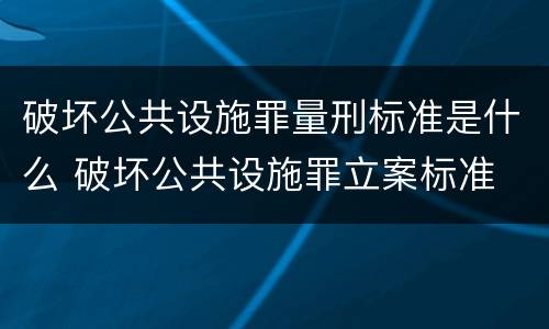 破坏公共设施罪量刑标准是什么 破坏公共设施罪立案标准