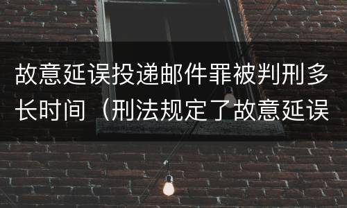 故意延误投递邮件罪被判刑多长时间（刑法规定了故意延误投递邮件罪）