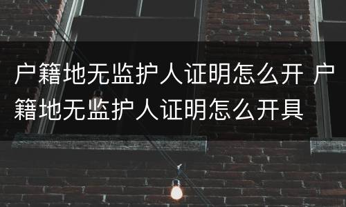 户籍地无监护人证明怎么开 户籍地无监护人证明怎么开具