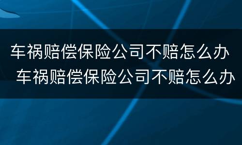车祸赔偿保险公司不赔怎么办 车祸赔偿保险公司不赔怎么办呢