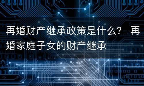 再婚财产继承政策是什么？ 再婚家庭子女的财产继承