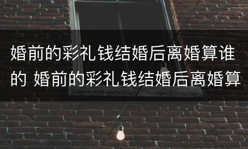 婚前的彩礼钱结婚后离婚算谁的 婚前的彩礼钱结婚后离婚算谁的债务