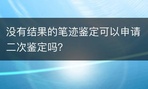 没有结果的笔迹鉴定可以申请二次鉴定吗？