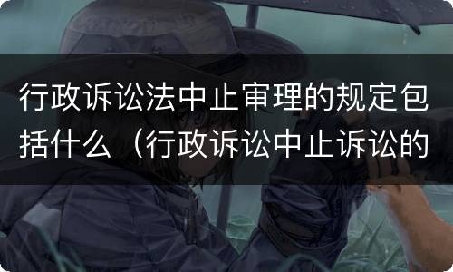 行政诉讼法中止审理的规定包括什么（行政诉讼中止诉讼的法定情形）