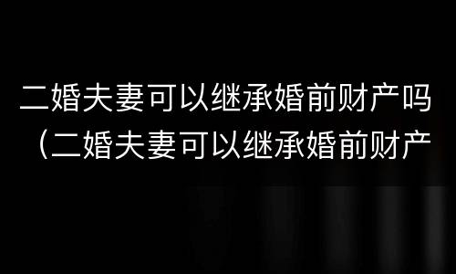 二婚夫妻可以继承婚前财产吗（二婚夫妻可以继承婚前财产吗法律）