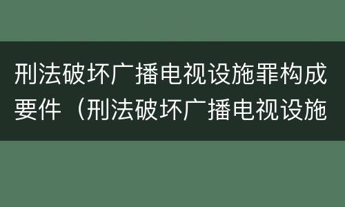 刑法破坏广播电视设施罪构成要件（刑法破坏广播电视设施罪构成要件是什么）
