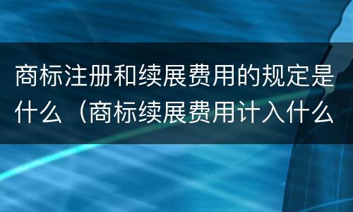 商标注册和续展费用的规定是什么（商标续展费用计入什么科目）