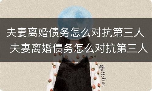 夫妻离婚债务怎么对抗第三人 夫妻离婚债务怎么对抗第三人呢