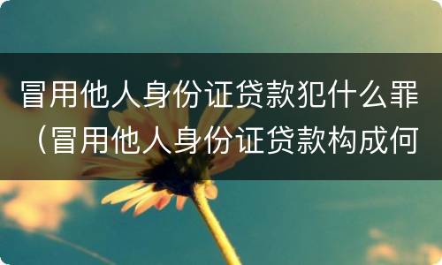 冒用他人身份证贷款犯什么罪（冒用他人身份证贷款构成何罪）