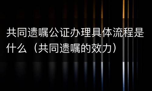 共同遗嘱公证办理具体流程是什么（共同遗嘱的效力）