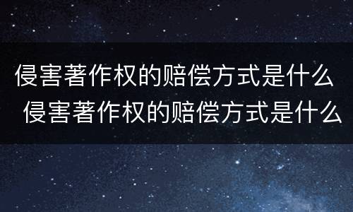 侵害著作权的赔偿方式是什么 侵害著作权的赔偿方式是什么法律