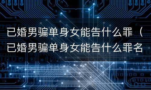 已婚男骗单身女能告什么罪（已婚男骗单身女能告什么罪名）