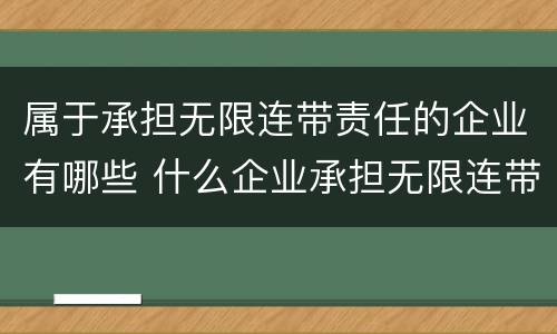 属于承担无限连带责任的企业有哪些 什么企业承担无限连带责任