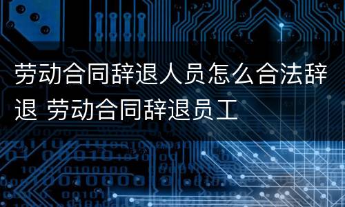 劳动合同辞退人员怎么合法辞退 劳动合同辞退员工