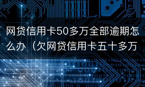网贷信用卡50多万全部逾期怎么办（欠网贷信用卡五十多万）