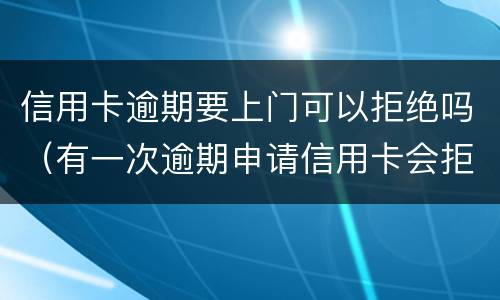 信用卡逾期要上门可以拒绝吗（有一次逾期申请信用卡会拒吗）