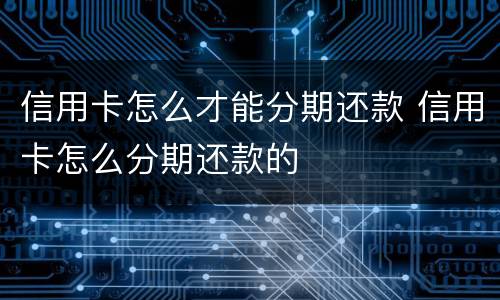 信用卡怎么才能分期还款 信用卡怎么分期还款的