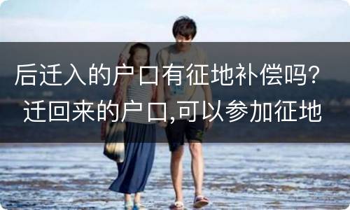 后迁入的户口有征地补偿吗？ 迁回来的户口,可以参加征地补偿吗