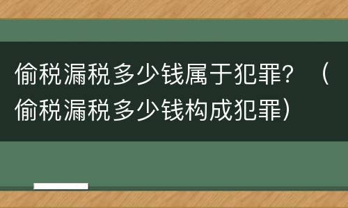 偷税漏税多少钱属于犯罪？（偷税漏税多少钱构成犯罪）