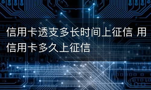 信用卡透支多长时间上征信 用信用卡多久上征信