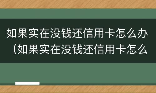 如果实在没钱还信用卡怎么办（如果实在没钱还信用卡怎么办理）