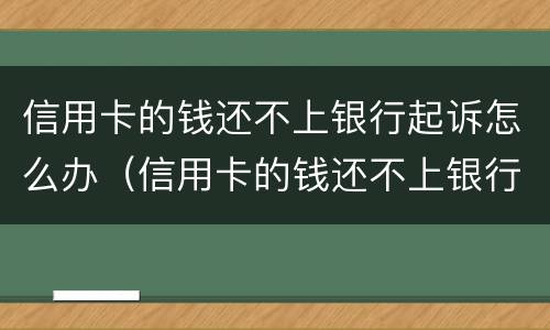 信用卡的钱还不上银行起诉怎么办（信用卡的钱还不上银行起诉怎么办呢）
