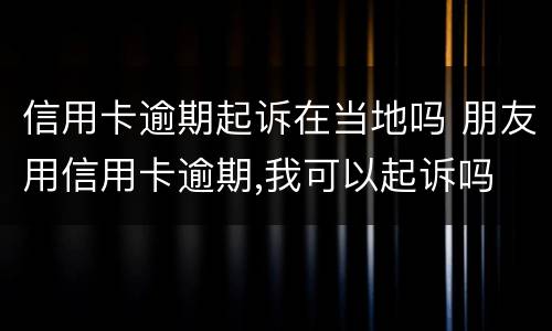 信用卡逾期起诉在当地吗 朋友用信用卡逾期,我可以起诉吗