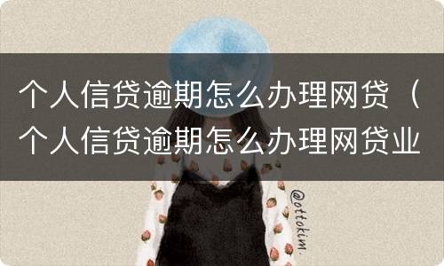 个人信贷逾期怎么办理网贷（个人信贷逾期怎么办理网贷业务）