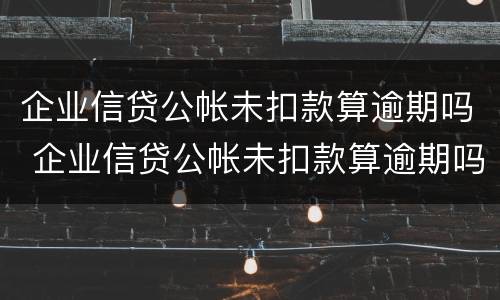 企业信贷公帐未扣款算逾期吗 企业信贷公帐未扣款算逾期吗怎么处理