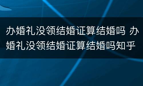 办婚礼没领结婚证算结婚吗 办婚礼没领结婚证算结婚吗知乎