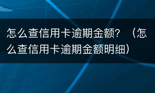 怎么查信用卡逾期金额？（怎么查信用卡逾期金额明细）