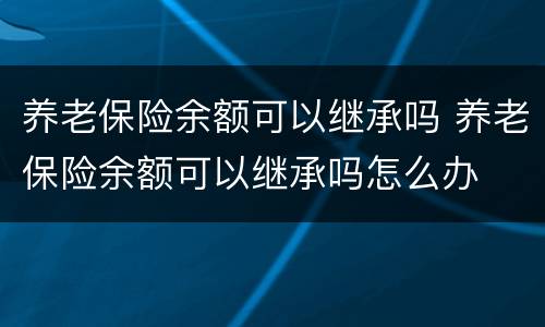 养老保险余额可以继承吗 养老保险余额可以继承吗怎么办